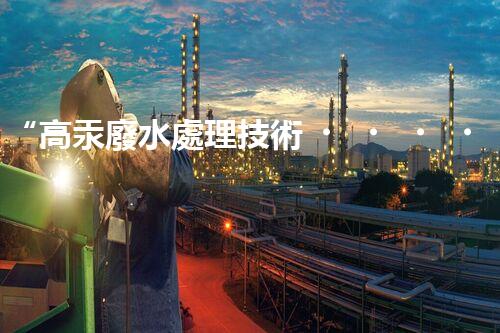 “高汞廢水處理技術，綠色環(huán)保新篇章”